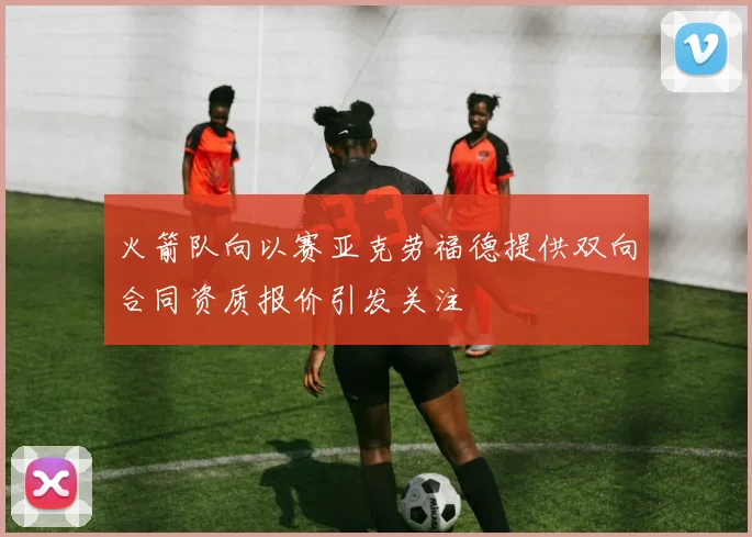 火箭队向以赛亚克劳福德提供双向合同资质报价引发关注