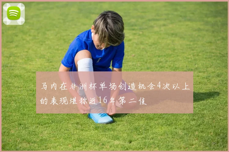 马内在非洲杯单场创造机会4次以上的表现堪称近16年第二佳
