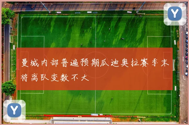 曼城内部普遍预期瓜迪奥拉赛季末将离队变数不大
