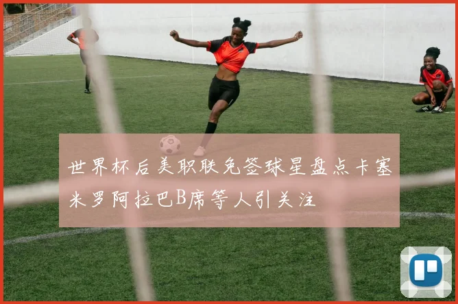 世界杯后美职联免签球星盘点卡塞米罗阿拉巴B席等人引关注