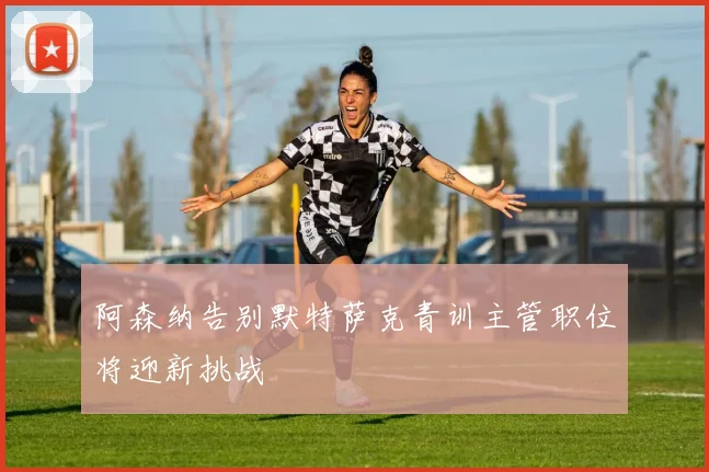 阿森纳告别默特萨克青训主管职位将迎新挑战