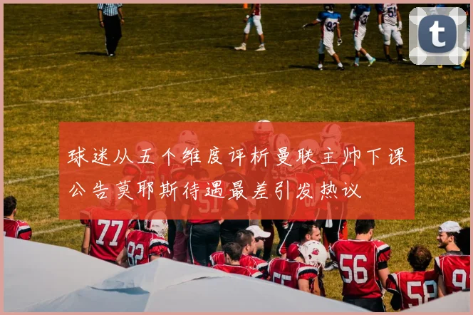 球迷从五个维度评析曼联主帅下课公告莫耶斯待遇最差引发热议