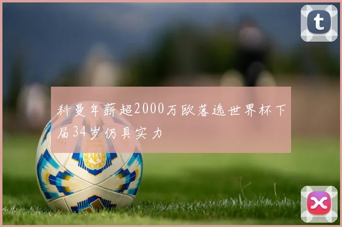 科曼年薪超2000万欧落选世界杯下届34岁仍具实力