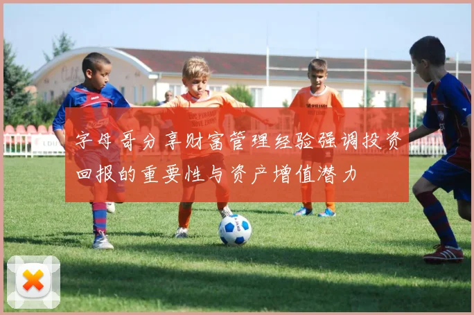 字母哥分享财富管理经验强调投资回报的重要性与资产增值潜力
