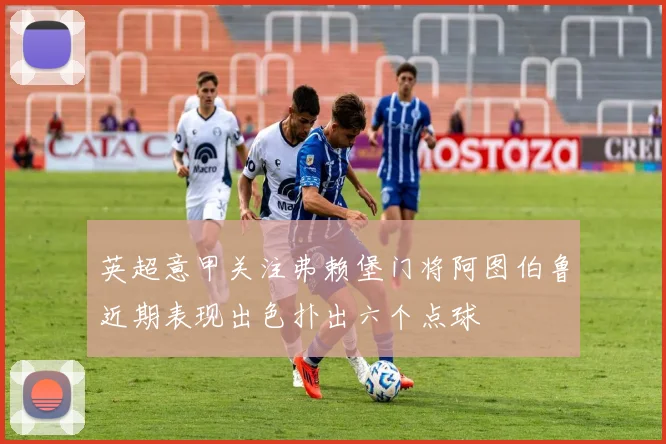 英超意甲关注弗赖堡门将阿图伯鲁近期表现出色扑出六个点球