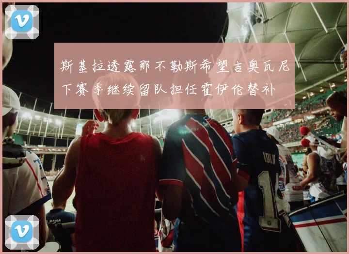 斯基拉透露那不勒斯希望吉奥瓦尼下赛季继续留队担任霍伊伦替补
