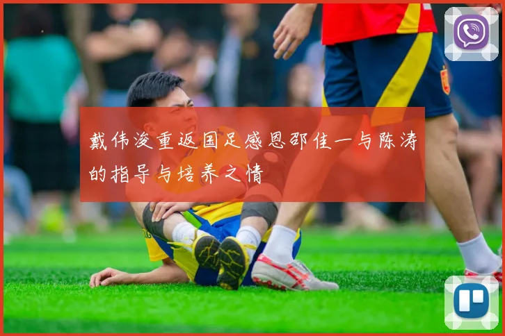 戴伟浚重返国足感恩邵佳一与陈涛的指导与培养之情