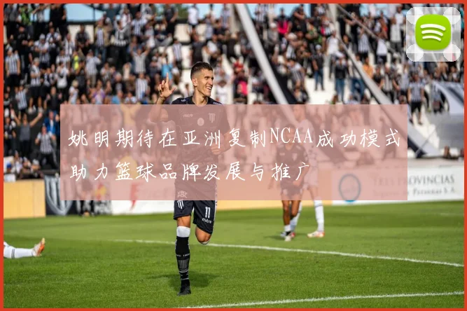 姚明期待在亚洲复制NCAA成功模式助力篮球品牌发展与推广