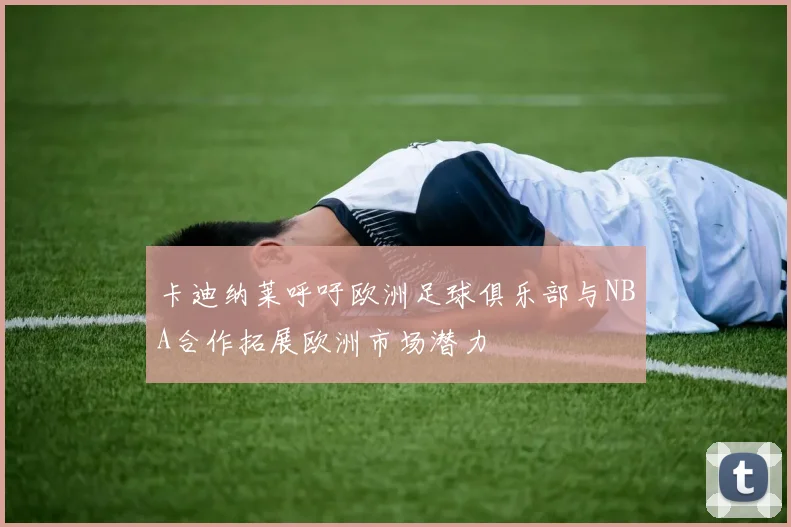 卡迪纳莱呼吁欧洲足球俱乐部与NBA合作拓展欧洲市场潜力