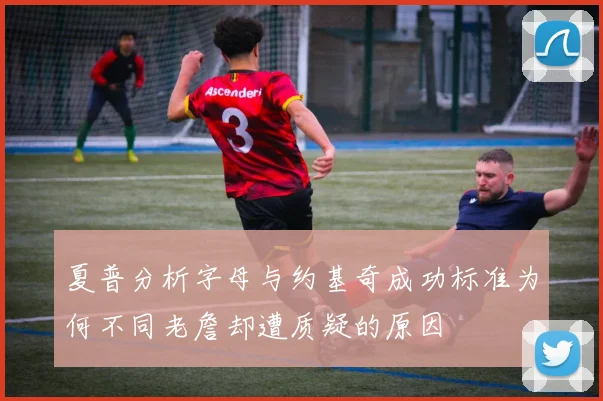 夏普分析字母与约基奇成功标准为何不同老詹却遭质疑的原因